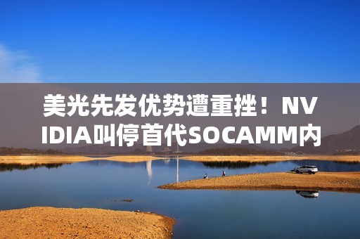 美光先发优势遭重挫！NVIDIA叫停首代SOCAMM内存开发：转向SOCAMM2