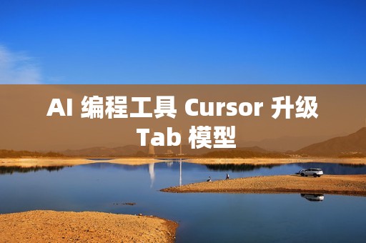 AI 编程工具 Cursor 升级 Tab 模型
