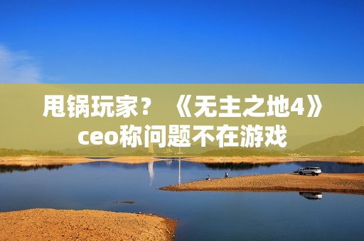 甩锅玩家？ 《无主之地4》ceo称问题不在游戏