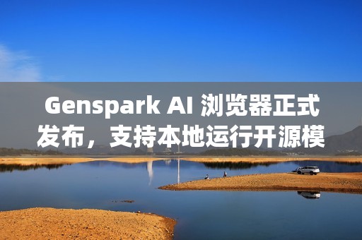 Genspark AI 浏览器正式发布，支持本地运行开源模型