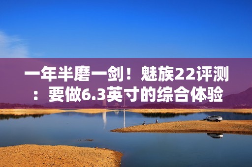 一年半磨一剑！魅族22评测：要做6.3英寸的综合体验旗舰
