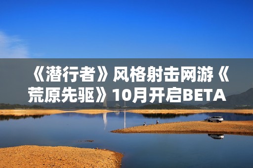 《潜行者》风格射击网游《荒原先驱》10月开启BETA公测