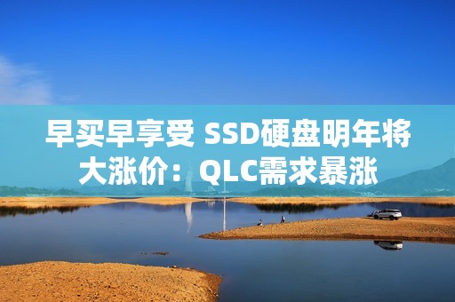 早买早享受 SSD硬盘明年将大涨价：QLC需求暴涨