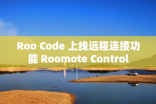 Roo Code 上线远程连接功能 Roomote Control
