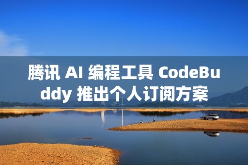 腾讯 AI 编程工具 CodeBuddy 推出个人订阅方案