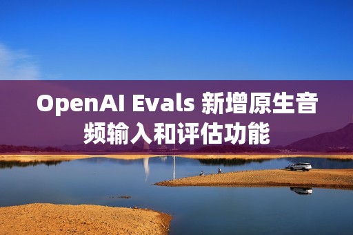 OpenAI Evals 新增原生音频输入和评估功能