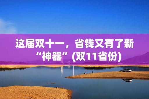 这届双十一，省钱又有了新“神器”(双11省份)