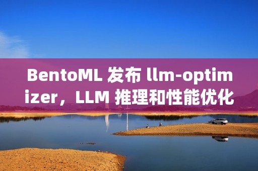 BentoML 发布 llm-optimizer，LLM 推理和性能优化开源工具