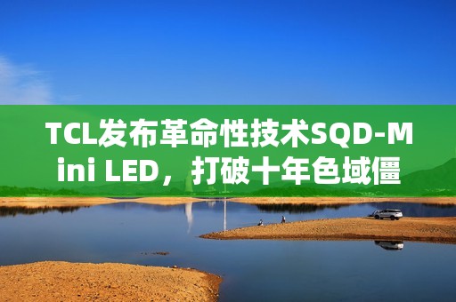 TCL发布革命性技术SQD-Mini LED，打破十年色域僵局