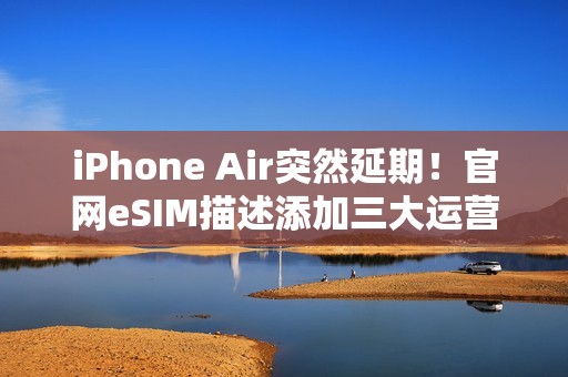 iPhone Air突然延期！官网eSIM描述添加三大运营商，西药见效了
