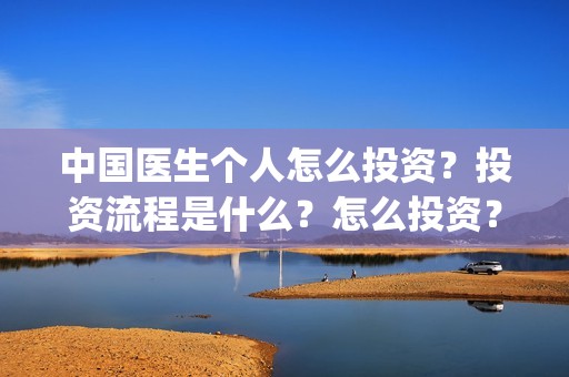 中国医生个人怎么投资？投资流程是什么？怎么投资？(中国医生医生)