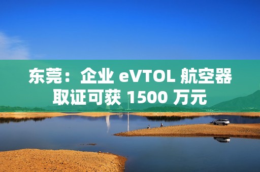 东莞：企业 eVTOL 航空器取证可获 1500 万元
