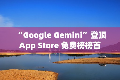“Google Gemini”登顶 App Store 免费榜榜首