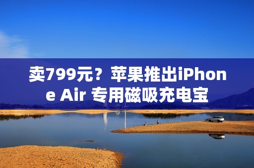 卖799元？苹果推出iPhone Air 专用磁吸充电宝