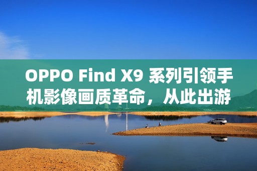 OPPO Find X9 系列引领手机影像画质革命，从此出游不用背相机