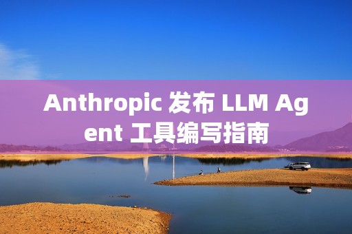 Anthropic 发布 LLM Agent 工具编写指南