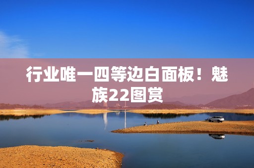 行业唯一四等边白面板！魅族22图赏