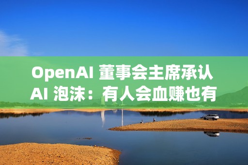 OpenAI 董事会主席承认 AI 泡沫：有人会血赚也有人会血亏