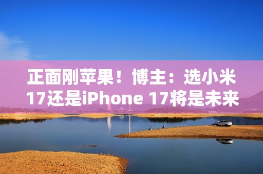 正面刚苹果！博主：选小米17还是iPhone 17将是未来一年最热话题