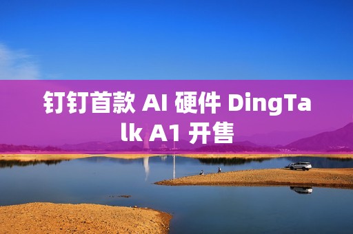 钉钉首款 AI 硬件 DingTalk A1 开售