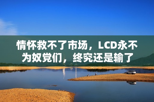情怀救不了市场，LCD永不为奴党们，终究还是输了