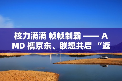 核力满满 帧帧制霸 —— AMD 携京东、联想共启 “返校季 AMD 帧香电竞节” 武汉站 联想拯救者新品正式开售