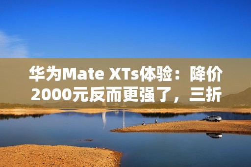 华为Mate XTs体验：降价2000元反而更强了，三折叠实用的开端？