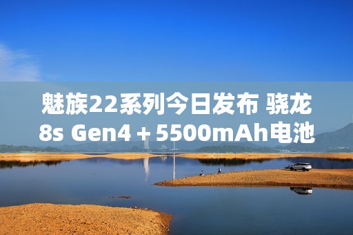 魅族22系列今日发布 骁龙8s Gen4＋5500mAh电池