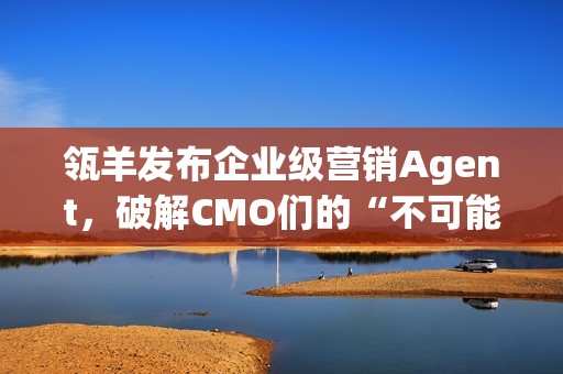 瓴羊发布企业级营销Agent，破解CMO们的“不可能三角”