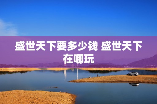 盛世天下要多少钱 盛世天下在哪玩