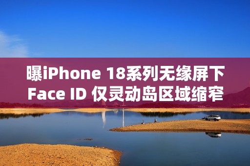 曝iPhone 18系列无缘屏下Face ID 仅灵动岛区域缩窄