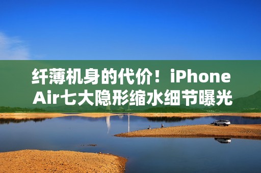 纤薄机身的代价！iPhone Air七大隐形缩水细节曝光