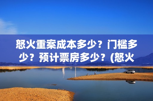 怒火重案成本多少？门槛多少？预计票房多少？(怒火重案收益)