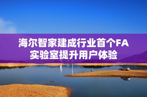 海尔智家建成行业首个FA实验室提升用户体验