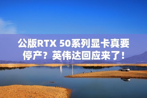 公版RTX 50系列显卡真要停产？英伟达回应来了！