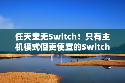 任天堂无Switch！只有主机模式但更便宜的Switch2能否得到青睐