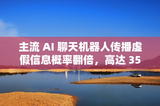 主流 AI 聊天机器人传播虚假信息概率翻倍，高达 35%
