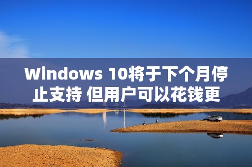 Windows 10将于下个月停止支持 但用户可以花钱更新