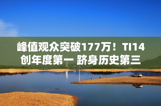 峰值观众突破177万！TI14创年度第一 跻身历史第三
