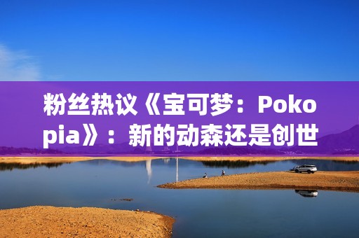 粉丝热议《宝可梦：Pokopia》：新的动森还是创世小玩家？