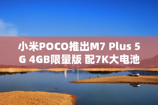 小米POCO推出M7 Plus 5G 4GB限量版 配7K大电池