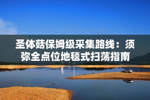 圣体菇保姆级采集路线：须弥全点位地毯式扫荡指南