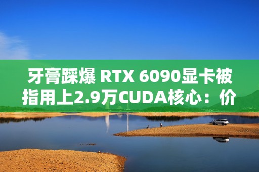 牙膏踩爆 RTX 6090显卡被指用上2.9万CUDA核心：价格还得涨