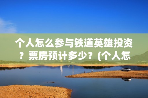 个人怎么参与铁道英雄投资？票房预计多少？(个人怎么参与铁路招聘)