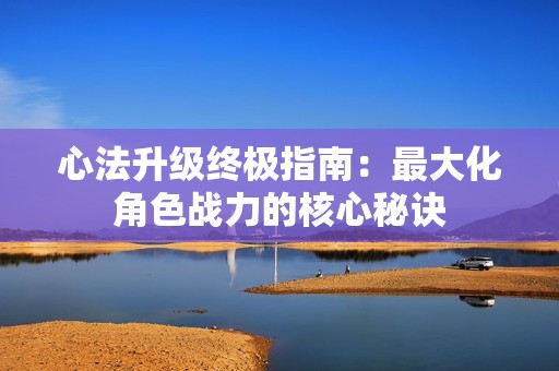 心法升级终极指南：最大化角色战力的核心秘诀