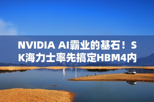 NVIDIA AI霸业的基石！SK海力士率先搞定HBM4内存：带宽轻松2.5TB/s