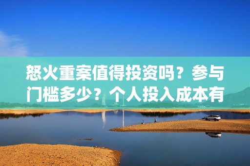 怒火重案值得投资吗？参与门槛多少？个人投入成本有保障吗？(怒火重案值得投资吗)