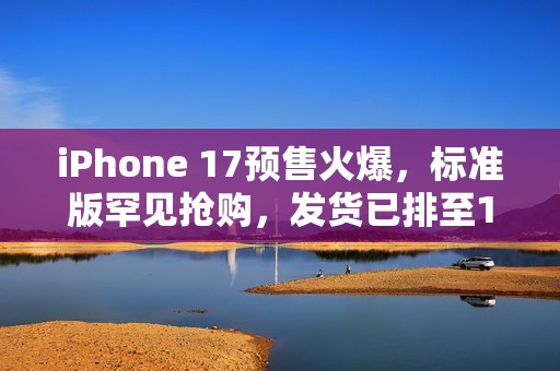 iPhone 17预售火爆，标准版罕见抢购，发货已排至10月