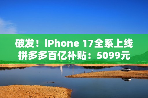 破发！iPhone 17全系上线拼多多百亿补贴：5099元起