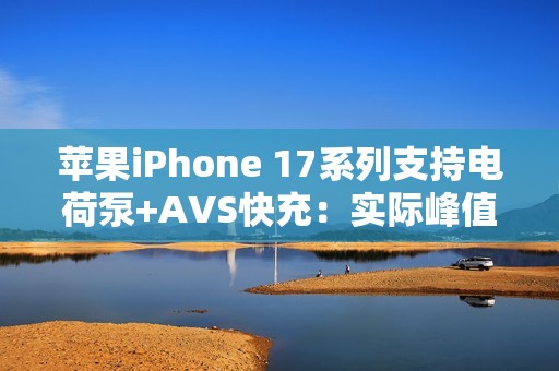 苹果iPhone 17系列支持电荷泵+AVS快充：实际峰值能到60W